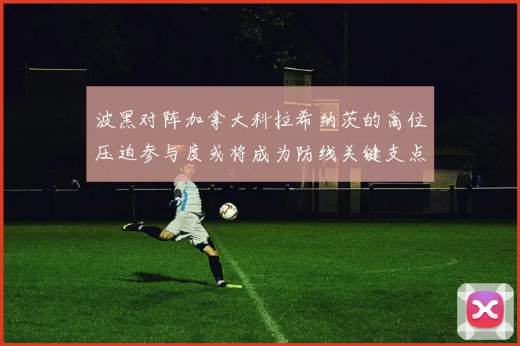 波黑对阵加拿大科拉希纳茨的高位压迫参与度或将成为防线关键支点