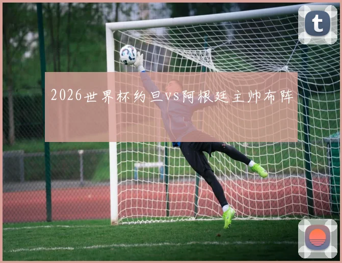 2026世界杯约旦vs阿根廷主帅布阵