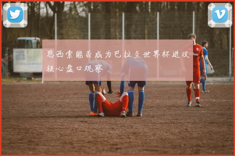 恩西索能否成为巴拉圭世界杯进攻核心盘口观察