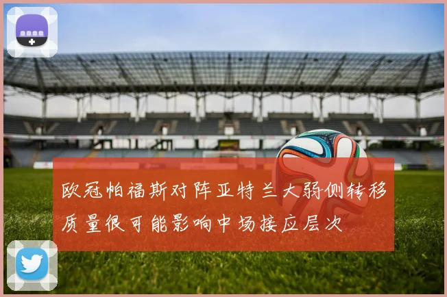 欧冠帕福斯对阵亚特兰大弱侧转移质量很可能影响中场接应层次