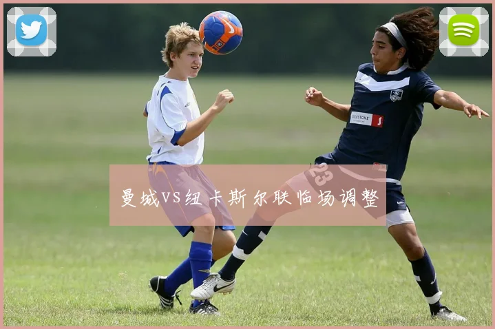 曼城vs纽卡斯尔联临场调整