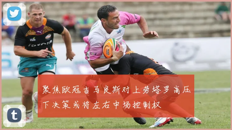 聚焦欧冠吉马良斯对上劳塔罗高压下决策或将左右中场控制权