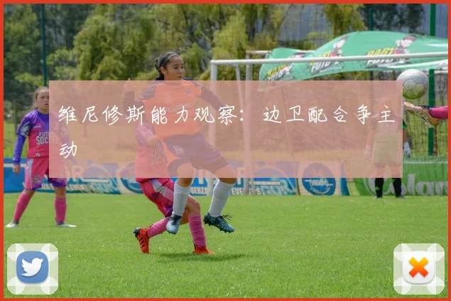 维尼修斯能力观察：边卫配合争主动