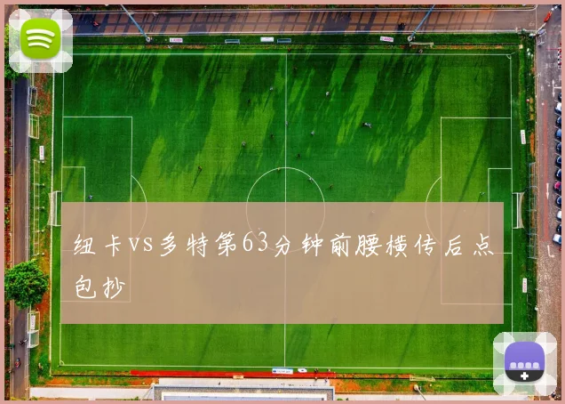 纽卡vs多特第63分钟前腰横传后点包抄