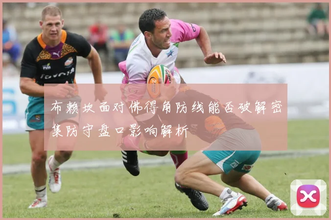 布赖坎面对佛得角防线能否破解密集防守盘口影响解析