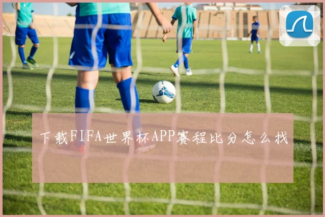 下载FIFA世界杯APP赛程比分怎么找