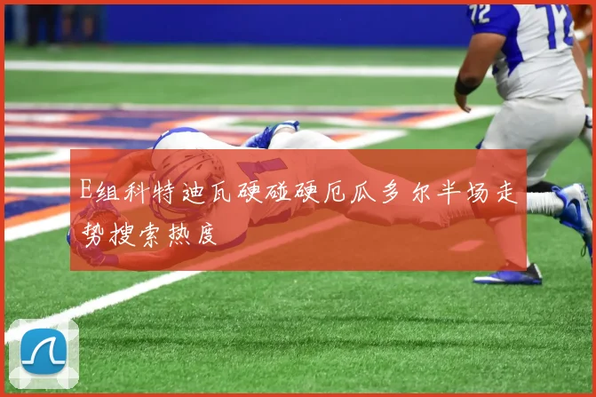 E组科特迪瓦硬碰硬厄瓜多尔半场走势搜索热度