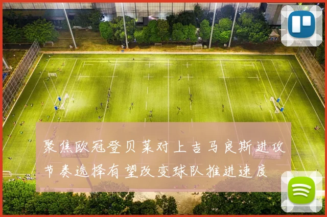 聚焦欧冠登贝莱对上吉马良斯进攻节奏选择有望改变球队推进速度