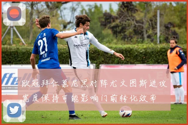 欧冠拜仁慕尼黑对阵尤文图斯进攻宽度保持可能影响门前转化效率