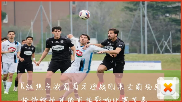K组焦点战葡萄牙迎战刚果金前场反抢持续性可能直接影响比赛节奏