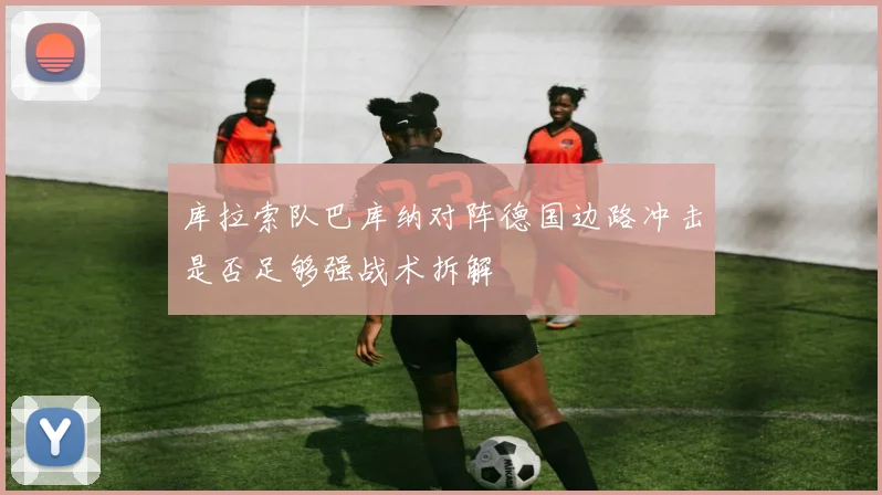 库拉索队巴库纳对阵德国边路冲击是否足够强战术拆解