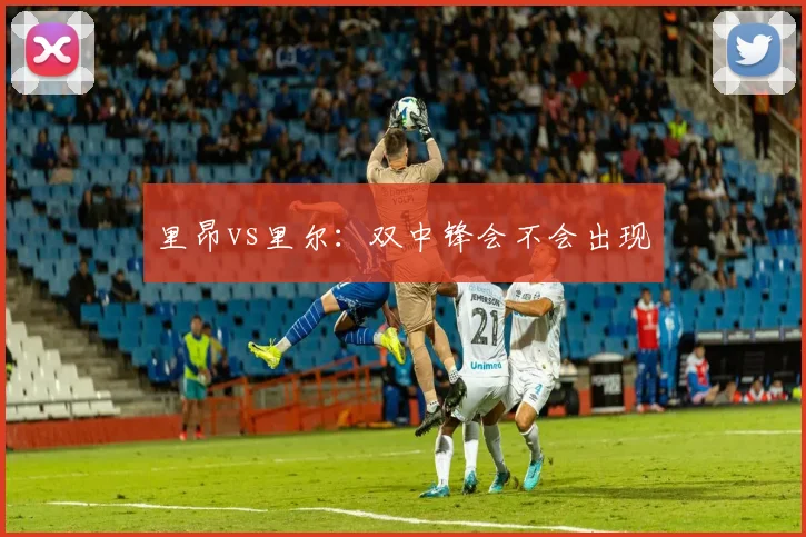 里昂vs里尔：双中锋会不会出现
