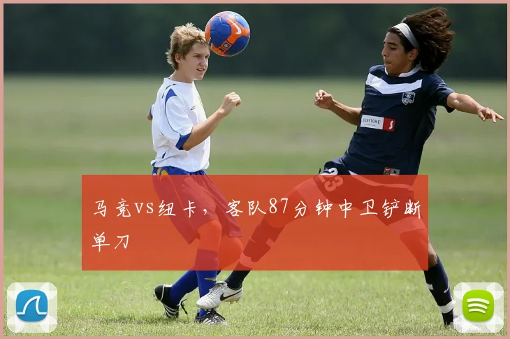 马竞vs纽卡，客队87分钟中卫铲断单刀