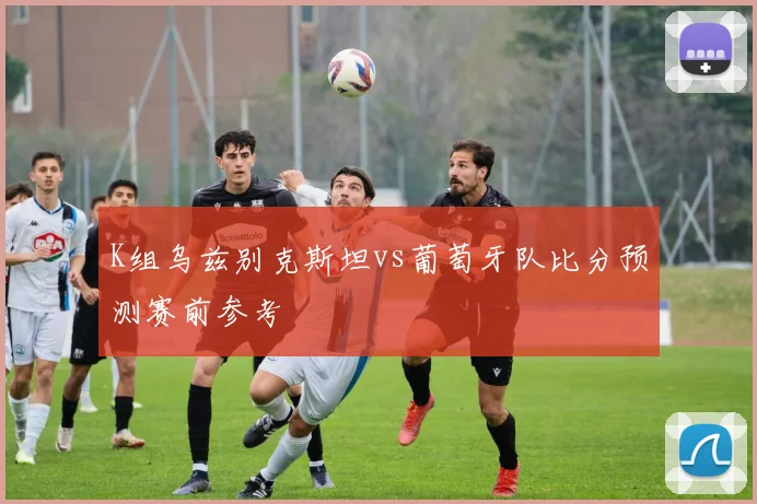 K组乌兹别克斯坦vs葡萄牙队比分预测赛前参考