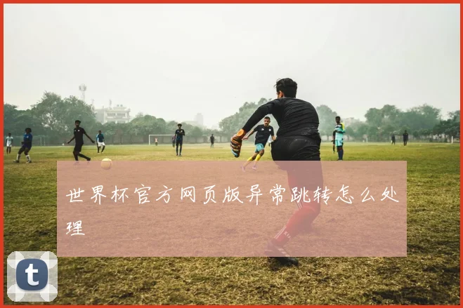 世界杯官方网页版异常跳转怎么处理