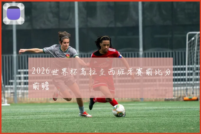 2026世界杯乌拉圭西班牙赛前比分前瞻