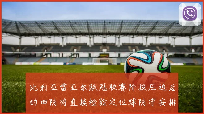 比利亚雷亚尔欧冠联赛阶段压迫后的回防将直接检验定位球防守安排