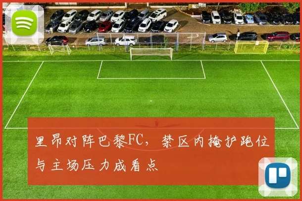 里昂对阵巴黎FC，禁区内掩护跑位与主场压力成看点